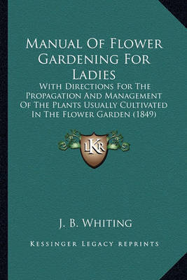 Manual of Flower Gardening for Ladies: With Directions for the Propagation and Management of the Plants Usually Cultivated in the Flower Garden (1849) on Paperback by J B Whiting