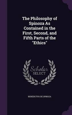 The Philosophy of Spinoza as Contained in the First, Second, and Fifth Parts of the Ethics on Hardback by Benedictus De Spinoza