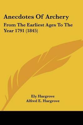 Anecdotes Of Archery: From The Earliest Ages To The Year 1791 (1845) on Paperback by Ely Hargrove