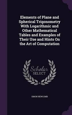 Elements of Plane and Spherical Trigonometry with Logarithmic and Other Mathematical Tables and Examples of Their Use and Hints on the Art of Computation by Simon Newcomb image