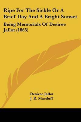 Ripe For The Sickle Or A Brief Day And A Bright Sunset: Being Memorials Of Desiree Jallot (1865) on Paperback by Desiree Jallot