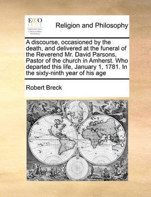 A discourse, occasioned by the death, and delivered at the funeral of the Reverend Mr. David Parsons, Pastor of the church in Amherst. Who departed this life, January 1, 1781. In the sixty-ninth year of his age by Robert Breck