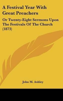 A Festival Year With Great Preachers: Or Twenty-Eight Sermons Upon The Festivals Of The Church (1873) on Hardback