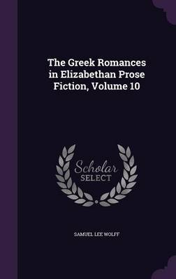 The Greek Romances in Elizabethan Prose Fiction, Volume 10 by Samuel Lee Wolff image
