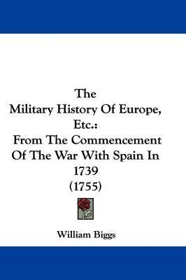 The Military History Of Europe, Etc.: From The Commencement Of The War With Spain In 1739 (1755) on Hardback by William Biggs