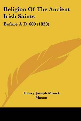 Religion Of The Ancient Irish Saints: Before A D. 600 (1838) on Paperback by Henry Joseph Monck Mason