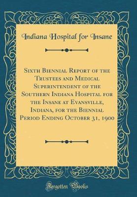 Sixth Biennial Report of the Trustees and Medical Superintendent of the Southern Indiana Hospital for the Insane at Evansville, Indiana, for the Biennial Period Ending October 31, 1900 (Classic Reprint) by Indiana Hospital for Insane image
