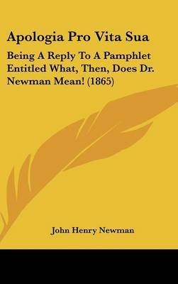 Apologia Pro Vita Sua: Being A Reply To A Pamphlet Entitled What, Then, Does Dr. Newman Mean! (1865) on Hardback by John Henry Newman