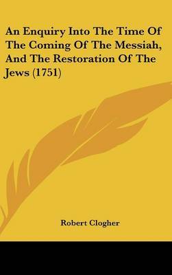 An Enquiry Into The Time Of The Coming Of The Messiah, And The Restoration Of The Jews (1751) by Robert Clogher image