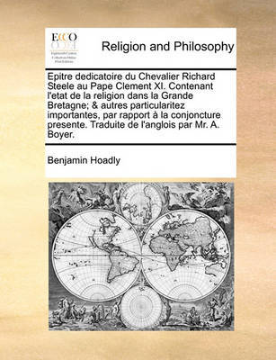 Epitre Dedicatoire Du Chevalier Richard Steele Au Pape Clement XI. Contenant L'Etat de La Religion Dans La Grande Bretagne; & Autres Particularitez Importantes, Par Rapport La Conjoncture Presente. Traduite de L'Anglois Par Mr. A. Boyer. by Benjamin Hoadly image