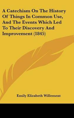 A Catechism on the History of Things in Common Use, and the Events Which Led to Their Discovery and Improvement (1845) by Emily Elizabeth Willement image