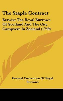 The Staple Contract: Betwixt The Royal Burrows Of Scotland And The City Campvere In Zealand (1749) on Hardback by General Convention of Royal Burrows