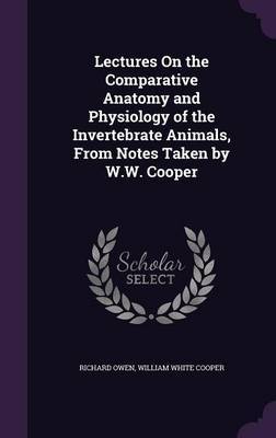 Lectures on the Comparative Anatomy and Physiology of the Invertebrate Animals, from Notes Taken by W.W. Cooper on Hardback by Richard Owen