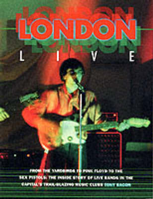 London Live: From the "Yardbirds" to "Pink Floyd" to the "Sex Pistols" - The Inside Story of Live Bands in the Capital's Trail Blazing Music Clubs by Tony Bacon image