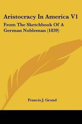 Aristocracy in America V1: From the Sketchbook of a German Nobleman (1839) on Paperback