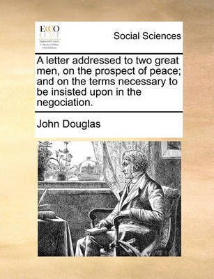 A Letter Addressed to Two Great Men, on the Prospect of Peace; And on the Terms Necessary to Be Insisted Upon in the Negociation by John Douglas image
