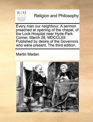 Every Man Our Neighbour. a Sermon Preached at Opening of the Chapel, of the Lock-Hospital Near Hyde-Park Corner, March 28, MDCCLXII. Published by Desire of the Governors Who Were Present, the Third Edition by Martin Madan image