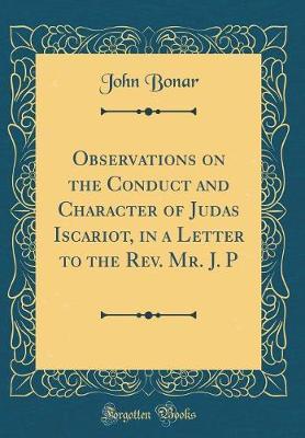 Observations on the Conduct and Character of Judas Iscariot, in a Letter to the REV. Mr. J. P (Classic Reprint) by John Bonar image