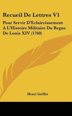 Recueil de Lettres V1: Pour Servir D'Eclaircissement A L'Histoire Militaire Du Regne de Louis XIV (1760) by Henri Griffet image