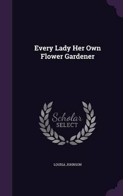 Every Lady Her Own Flower Gardener on Hardback by Louisa Johnson