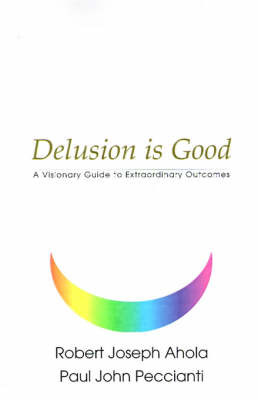 Delusion is Good: A Visionary Guide to Extraordinary Outcomes by Robert Joseph Ahola image