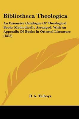 Bibliotheca Theologica: An Extensive Catalogue Of Theological Books Methodically Arranged, With An Appendix Of Books In Oriental Literature (1835) by D a Talboys image