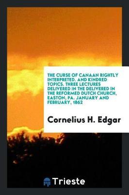 The Curse of Canaan Rightly Interpreted. and Kindred Topics. Three Lectures Delivered in the Delivered in the Reformed Dutch Church, Easton, Pa. January and February, 1862 by Cornelius H Edgar image