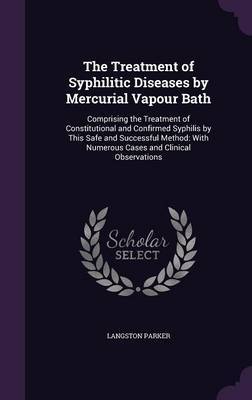 The Treatment of Syphilitic Diseases by Mercurial Vapour Bath by Langston Parker image