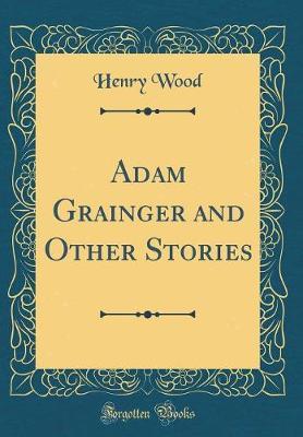 Adam Grainger and Other Stories (Classic Reprint) by Henry Wood image