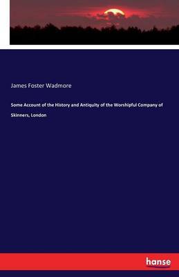 Some Account of the History and Antiquity of the Worshipful Company of Skinners, London by James Foster Wadmore