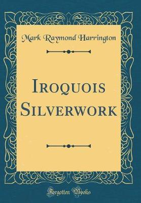 Iroquois Silverwork (Classic Reprint) by Mark Raymond Harrington image