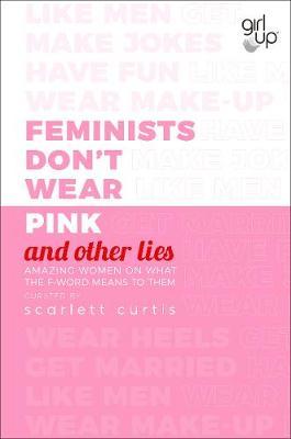 Feminists Don't Wear Pink (and other lies) by Scarlett Curtis