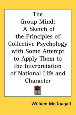 The Group Mind: A Sketch of the Principles of Collective Psychology with Some Attempt to Apply Them to the Interpretation of National Life and Character by William McDougall image