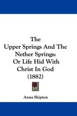 The Upper Springs and the Nether Springs: Or Life Hid with Christ in God (1882) by Anna Shipton image