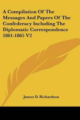 A Compilation of the Messages and Papers of the Confederacy Including the Diplomatic Correspondence 1861-1865 V2 on Paperback