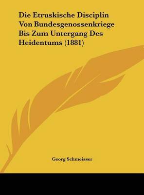 Die Etruskische Disciplin Von Bundesgenossenkriege Bis Zum Untergang Des Heidentums (1881) on Hardback by Georg Schmeisser