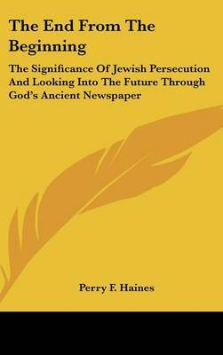 The End from the Beginning: The Significance of Jewish Persecution and Looking Into the Future Through God's Ancient Newspaper by Perry F Haines image