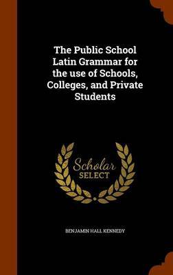 The Public School Latin Grammar for the Use of Schools, Colleges, and Private Students on Hardback by Benjamin Hall Kennedy