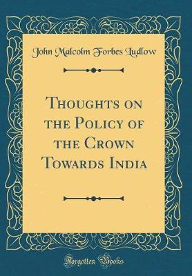 Thoughts on the Policy of the Crown Towards India (Classic Reprint) by John Malcolm Forbes Ludlow image