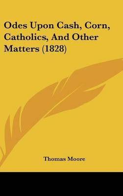 Odes Upon Cash, Corn, Catholics, And Other Matters (1828) on Hardback by Thomas Moore