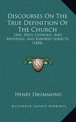 Discourses on the True Definition of the Church: One, Holy, Catholic, and Apostolic, and Kindred Subjects (1858) on Hardback by Henry Drummond