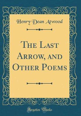 The Last Arrow, and Other Poems (Classic Reprint) by Henry Dean Atwood image