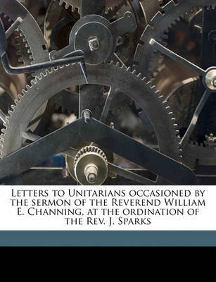 Letters to Unitarians Occasioned by the Sermon of the Reverend William E. Channing, at the Ordination of the REV. J. Sparks image