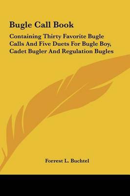 Bugle Call Book: Containing Thirty Favorite Bugle Calls and Five Duets for Bugle Boy, Cadet Bugler and Regulation Bugles on Hardback