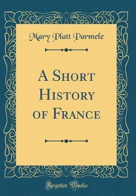 A Short History of France (Classic Reprint) by Mary Platt Parmele image