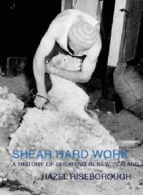 Shear Hard Work: a History of Shearing in New Zealand by Hazel Riseborough