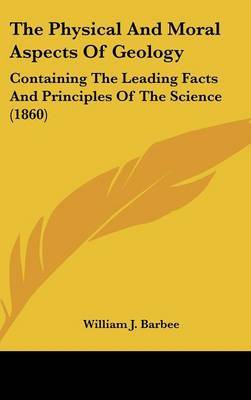 The Physical And Moral Aspects Of Geology: Containing The Leading Facts And Principles Of The Science (1860) by William J Barbee image