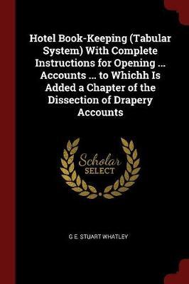 Hotel Book-Keeping (Tabular System) with Complete Instructions for Opening ... Accounts ... to Whichh Is Added a Chapter of the Dissection of Drapery Accounts by G E Stuart Whatley