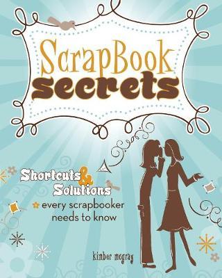 Scrapbook Secrets: Shortcuts and Solutions Every Scrapbooker Needs to Know by Kimber McGray