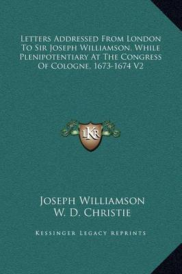 Letters Addressed from London to Sir Joseph Williamson, While Plenipotentiary at the Congress of Cologne, 1673-1674 V2 by Joseph Williamson image